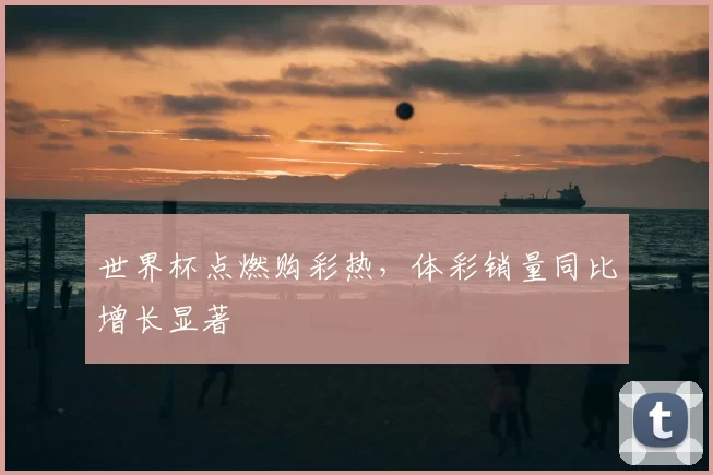 世界杯点燃购彩热,体彩销量同比增长显著