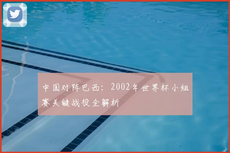 中国对阵巴西:2002年世界杯小组赛关键战役全解析