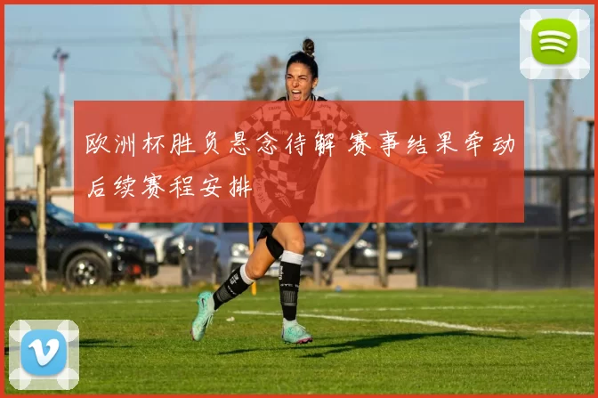 欧洲杯胜负悬念待解 赛事结果牵动后续赛程安排