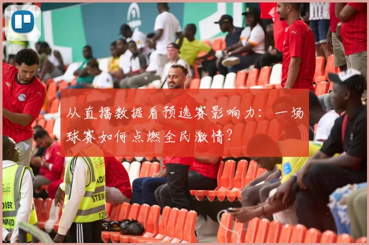 从直播数据看预选赛影响力:一场球赛如何点燃全民激情?