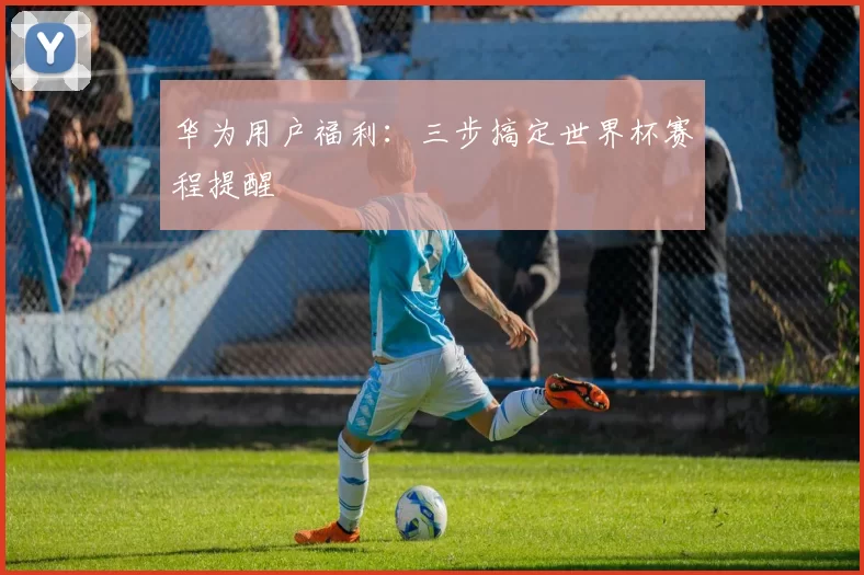 华为用户福利:三步搞定世界杯赛程提醒