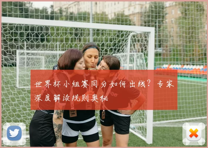世界杯小组赛同分如何出线?专家深度解读规则奥秘