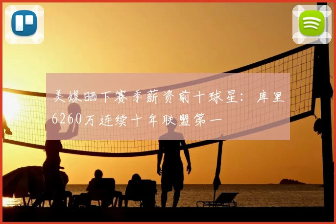 美媒晒下赛季薪资前十球星:库里6260万连续十年联盟第一