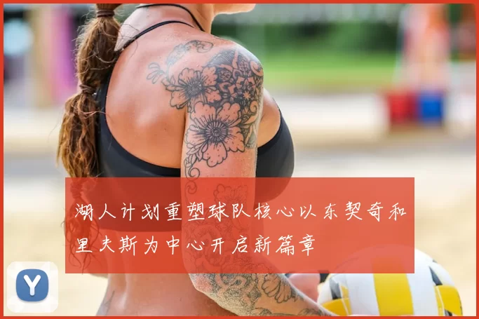 湖人计划重塑球队核心以东契奇和里夫斯为中心开启新篇章